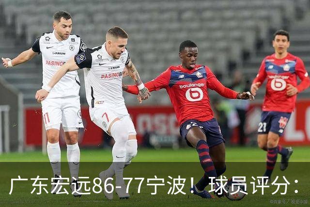 广东宏远86-77宁波！球员评分：3人满分，4人良好，2人不合格