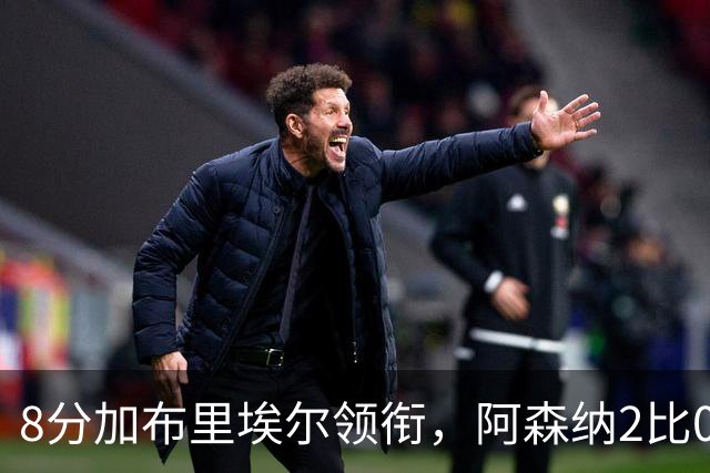 8分加布里埃尔领衔，阿森纳2比0埃弗顿追平曼城积分
